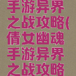 倩女幽魂手游异界之战攻略(倩女幽魂手游异界之战攻略图)