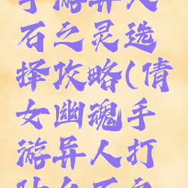 倩女幽魂手游异人石之灵选择攻略(倩女幽魂手游异人打什么石之灵)
