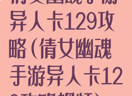倩女幽魂手游异人卡129攻略(倩女幽魂手游异人卡129攻略视频)