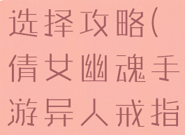 倩女幽魂手游异人戒指选择攻略(倩女幽魂手游异人戒指选择攻略大全)