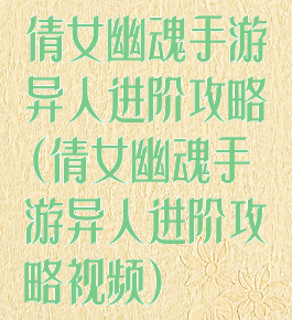 倩女幽魂手游异人进阶攻略(倩女幽魂手游异人进阶攻略视频)