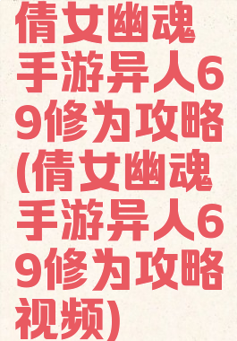 倩女幽魂手游异人69修为攻略(倩女幽魂手游异人69修为攻略视频)