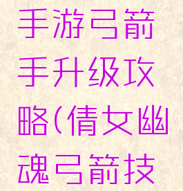 倩女幽魂手游弓箭手升级攻略(倩女幽魂弓箭技能升级)