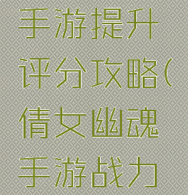 倩女幽魂手游提升评分攻略(倩女幽魂手游战力提升攻略)