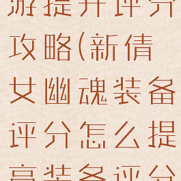 倩女幽魂手游提升评分攻略(新倩女幽魂装备评分怎么提高装备评分)