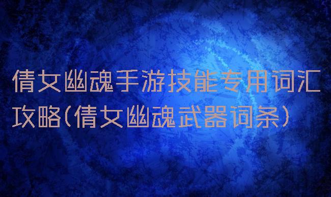 倩女幽魂手游技能专用词汇攻略(倩女幽魂武器词条)