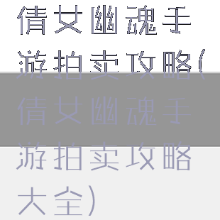 倩女幽魂手游拍卖攻略(倩女幽魂手游拍卖攻略大全)