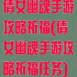 倩女幽魂手游攻略祈福(倩女幽魂手游攻略祈福任务)