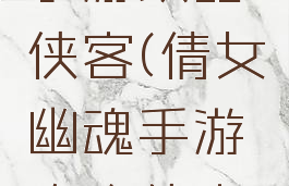 倩女幽魂手游攻略侠客(倩女幽魂手游攻略侠客怎么样)