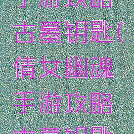 倩女幽魂手游攻略古墓钥匙(倩女幽魂手游攻略古墓钥匙怎么获得)