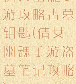倩女幽魂手游攻略古墓钥匙(倩女幽魂手游盗墓笔记攻略)