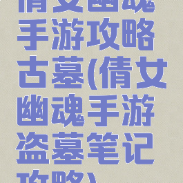 倩女幽魂手游攻略古墓(倩女幽魂手游盗墓笔记攻略)