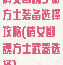 倩女幽魂手游方士装备选择攻略(倩女幽魂方士武器选择)