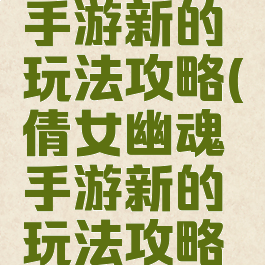 倩女幽魂手游新的玩法攻略(倩女幽魂手游新的玩法攻略视频)