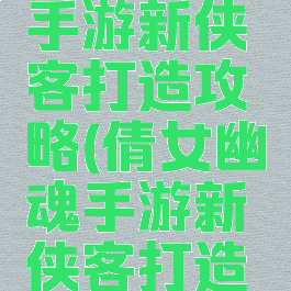 倩女幽魂手游新侠客打造攻略(倩女幽魂手游新侠客打造攻略大全)