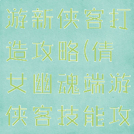 倩女幽魂手游新侠客打造攻略(倩女幽魂端游侠客技能攻略)