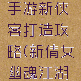 倩女幽魂手游新侠客打造攻略(新倩女幽魂江湖侠侣攻略)