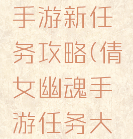 倩女幽魂手游新任务攻略(倩女幽魂手游任务大全)