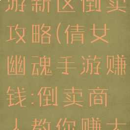 倩女幽魂手游新区倒卖攻略(倩女幽魂手游赚钱:倒卖商人教你赚大钱)