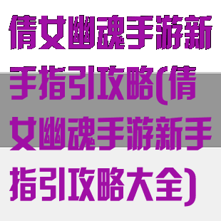 倩女幽魂手游新手指引攻略(倩女幽魂手游新手指引攻略大全)
