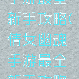 倩女幽魂手游最全新手攻略(倩女幽魂手游最全新手攻略视频)