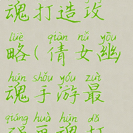倩女幽魂手游最强画魂打造攻略(倩女幽魂手游最强画魂打造攻略视频)