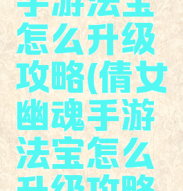 倩女幽魂手游法宝怎么升级攻略(倩女幽魂手游法宝怎么升级攻略视频)