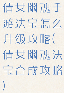 倩女幽魂手游法宝怎么升级攻略(倩女幽魂法宝合成攻略)