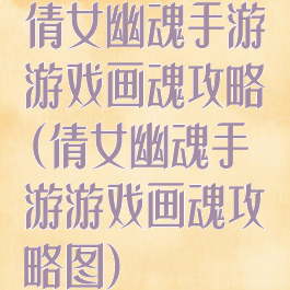 倩女幽魂手游游戏画魂攻略(倩女幽魂手游游戏画魂攻略图)