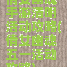 倩女幽魂手游清明活动攻略(倩女幽魂五一活动攻略)