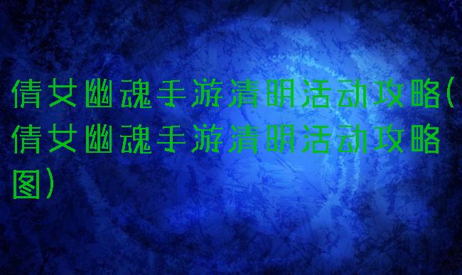 倩女幽魂手游清明活动攻略(倩女幽魂手游清明活动攻略图)