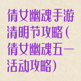 倩女幽魂手游清明节攻略(倩女幽魂五一活动攻略)