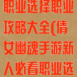 倩女幽魂手游职业选择职业攻略大全(倩女幽魂手游新人必看职业选择攻略)
