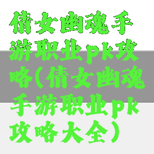 倩女幽魂手游职业pk攻略(倩女幽魂手游职业pk攻略大全)