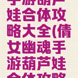 倩女幽魂手游葫芦娃合体攻略大全(倩女幽魂手游葫芦娃合体攻略大全图)