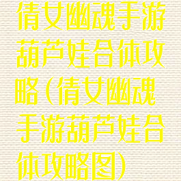 倩女幽魂手游葫芦娃合体攻略(倩女幽魂手游葫芦娃合体攻略图)