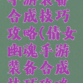 倩女幽魂手游装备合成技巧攻略(倩女幽魂手游装备合成技巧攻略大全)