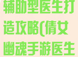 倩女幽魂手游辅助型医生打造攻略(倩女幽魂手游医生宝宝首选)