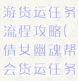 倩女幽魂手游货运任务流程攻略(倩女幽魂帮会货运任务攻略)