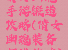 倩女幽魂手游锻造攻略(倩女幽魂装备打造攻略)