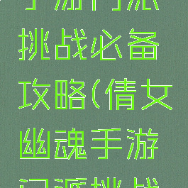 倩女幽魂手游门派挑战必备攻略(倩女幽魂手游门派挑战技巧)