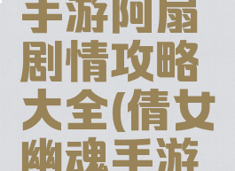 倩女幽魂手游阿扇剧情攻略大全(倩女幽魂手游任务攻略)