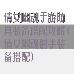 倩女幽魂手游防具装备搭配攻略(倩女幽魂射手装备搭配)