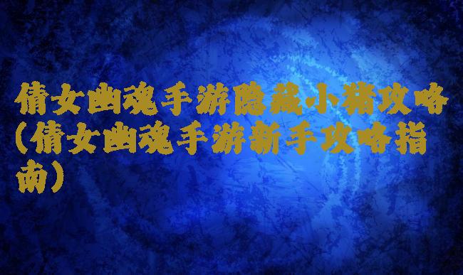 倩女幽魂手游隐藏小猪攻略(倩女幽魂手游新手攻略指南)