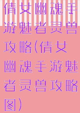 倩女幽魂手游魅者灵兽攻略(倩女幽魂手游魅者灵兽攻略图)