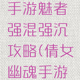 倩女幽魂手游魅者强混强沉攻略(倩女幽魂手游强化攻略)