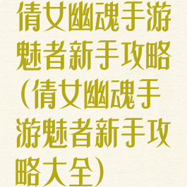 倩女幽魂手游魅者新手攻略(倩女幽魂手游魅者新手攻略大全)