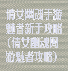 倩女幽魂手游魅者新手攻略(倩女幽魂网游魅者攻略)