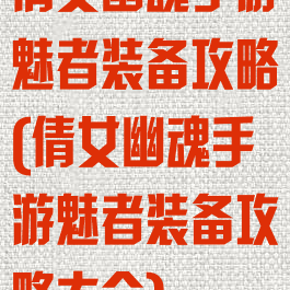 倩女幽魂手游魅者装备攻略(倩女幽魂手游魅者装备攻略大全)