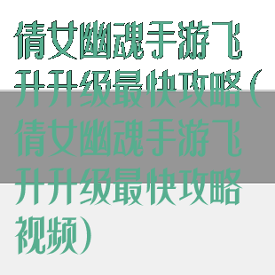 倩女幽魂手游飞升升级最快攻略(倩女幽魂手游飞升升级最快攻略视频)